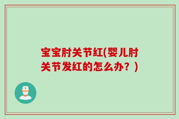 宝宝肘关节红(婴儿肘关节发红的怎么办？)