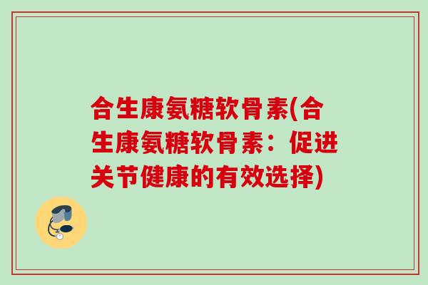 合生康氨糖软骨素(合生康氨糖软骨素：促进关节健康的有效选择)