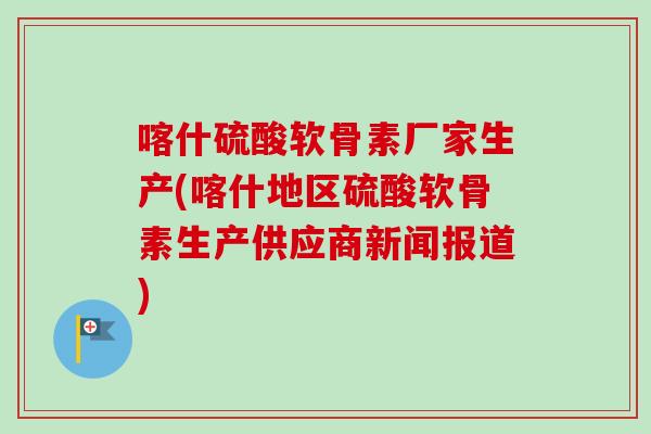 喀什硫酸软骨素厂家生产(喀什地区硫酸软骨素生产供应商新闻报道)