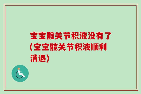 宝宝髋关节积液没有了(宝宝髋关节积液顺利消退)
