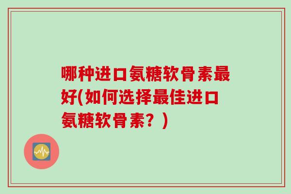 哪种进口氨糖软骨素最好(如何选择最佳进口氨糖软骨素？)