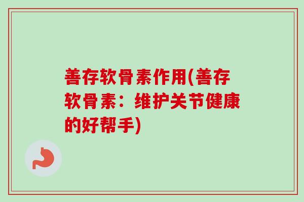 善存软骨素作用(善存软骨素：维护关节健康的好帮手)