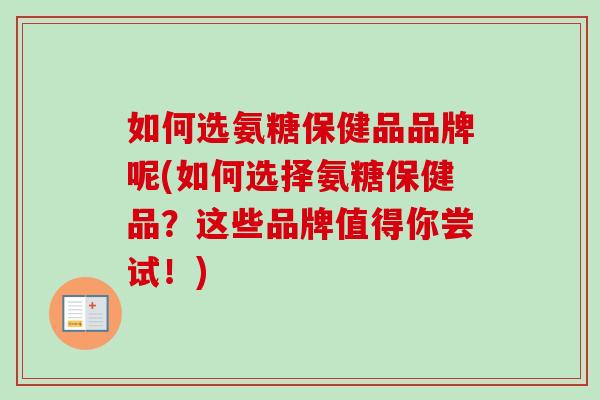 如何选氨糖保健品品牌呢(如何选择氨糖保健品？这些品牌值得你尝试！)