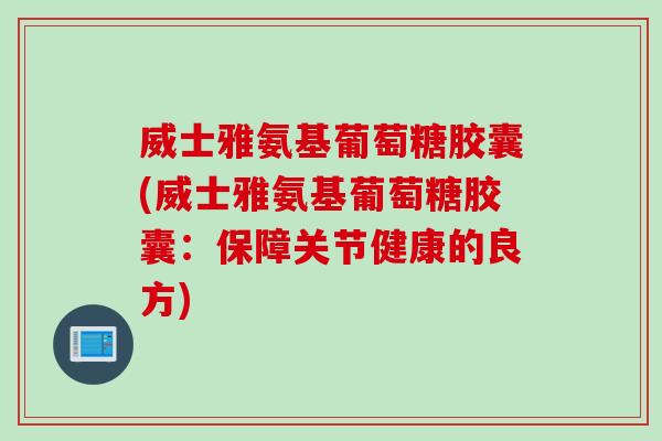威士雅氨基葡萄糖胶囊(威士雅氨基葡萄糖胶囊：保障关节健康的良方)