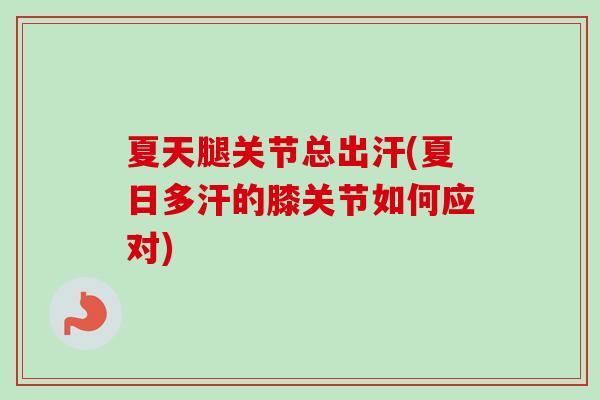 夏天腿关节总出汗(夏日多汗的膝关节如何应对)