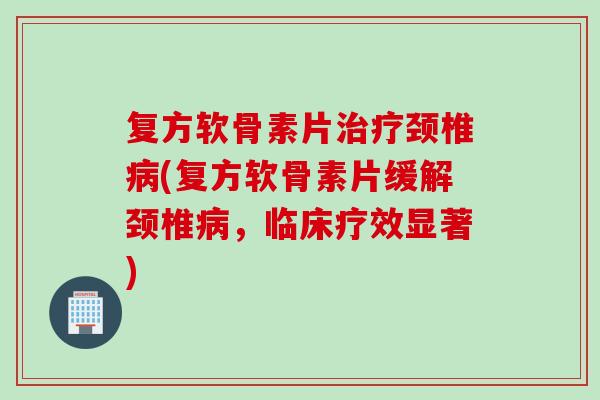 复方软骨素片治疗颈椎病(复方软骨素片缓解颈椎病，临床疗效显著)