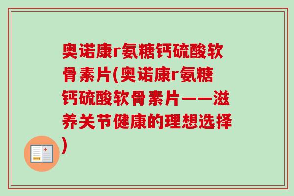 奥诺康r氨糖钙硫酸软骨素片(奥诺康r氨糖钙硫酸软骨素片——滋养关节健康的理想选择) 奥诺康r氨糖钙硫酸软骨素片(奥诺康r氨糖钙硫酸软骨素片——滋养关节健康的理想选择)