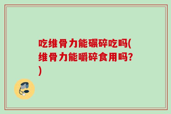 吃维骨力能碾碎吃吗(维骨力能嚼碎食用吗？)