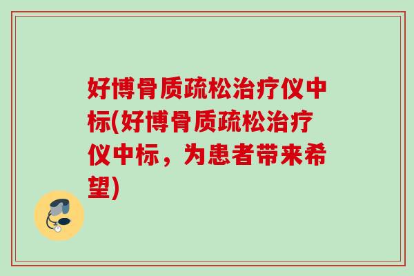 好博骨质疏松治疗仪中标(好博骨质疏松治疗仪中标，为患者带来希望)