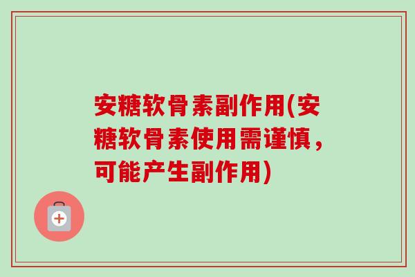 安糖软骨素副作用(安糖软骨素使用需谨慎，可能产生副作用)