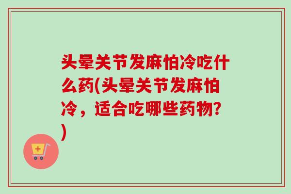 头晕关节发麻怕冷吃什么药(头晕关节发麻怕冷，适合吃哪些药物？)