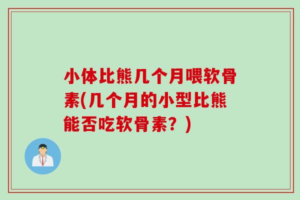 小体比熊几个月喂软骨素(几个月的小型比熊能否吃软骨素？)