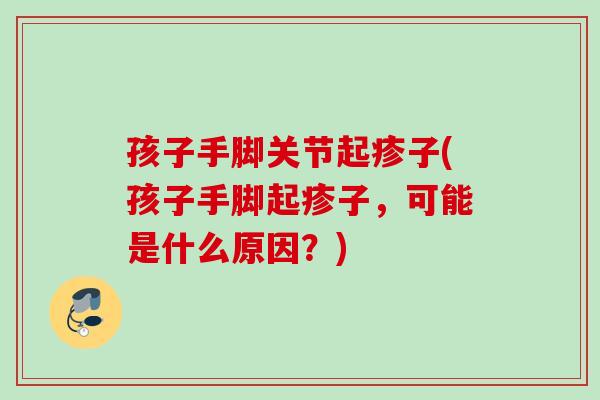 孩子手脚关节起疹子(孩子手脚起疹子，可能是什么原因？)