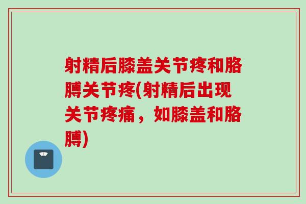 射精后膝盖关节疼和胳膊关节疼(射精后出现关节疼痛，如膝盖和胳膊)