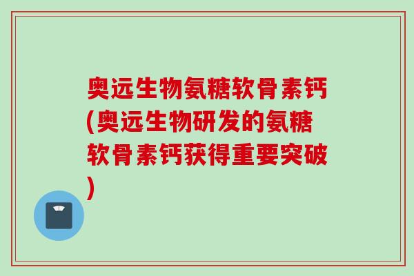 奥远生物氨糖软骨素钙(奥远生物研发的氨糖软骨素钙获得重要突破)