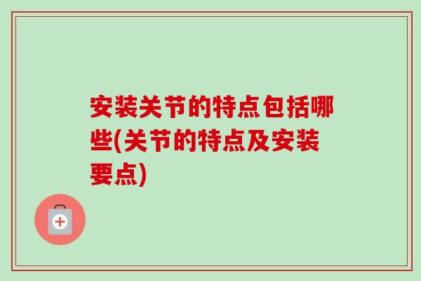 安装关节的特点包括哪些(关节的特点及安装要点)