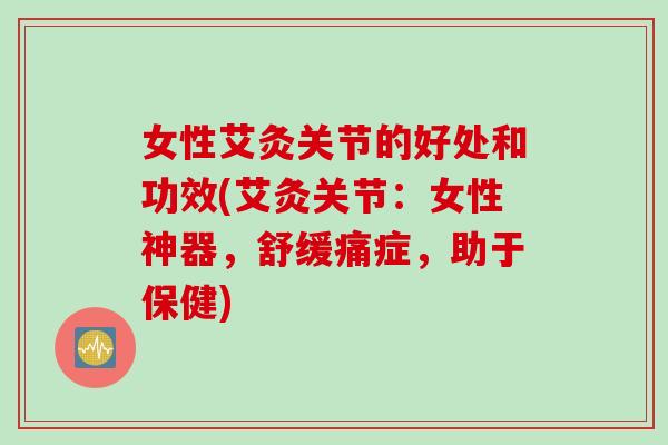 女性艾灸关节的好处和功效(艾灸关节:女性神器,舒缓痛症,助于保健) 女性艾灸关节的好处和功效(艾灸关节:女性神器,舒缓痛症,助于保健)