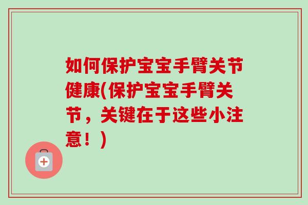 如何保护宝宝手臂关节健康(保护宝宝手臂关节，关键在于这些小注意！)