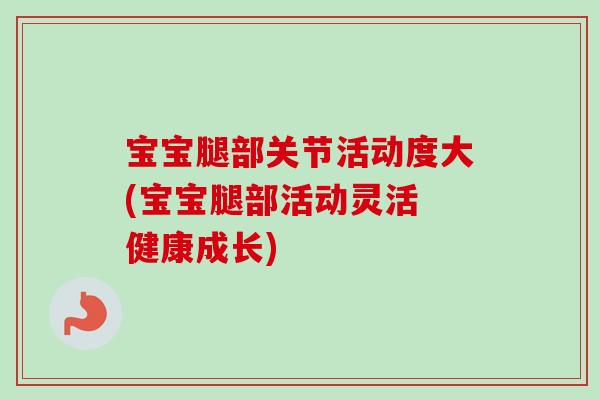 宝宝腿部关节活动度大(宝宝腿部活动灵活 健康成长)