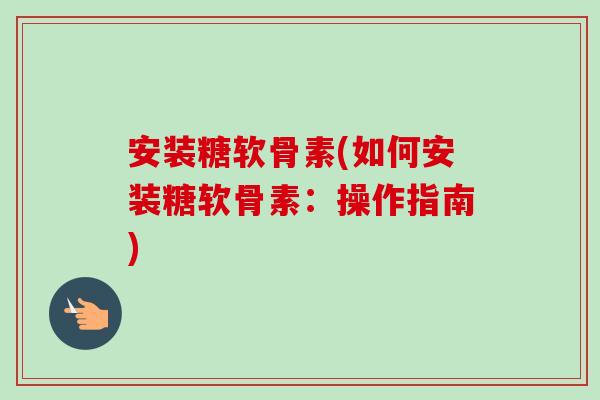 安装糖软骨素(如何安装糖软骨素：操作指南)