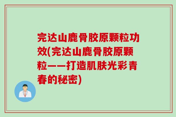 完达山鹿骨胶原颗粒功效(完达山鹿骨胶原颗粒——打造肌肤光彩青春的秘密)