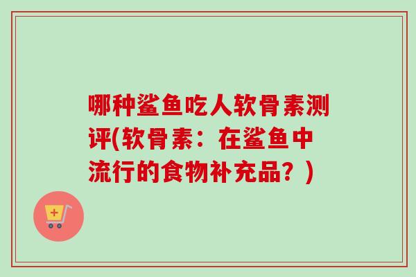 哪种鲨鱼吃人软骨素测评(软骨素：在鲨鱼中流行的食物补充品？)