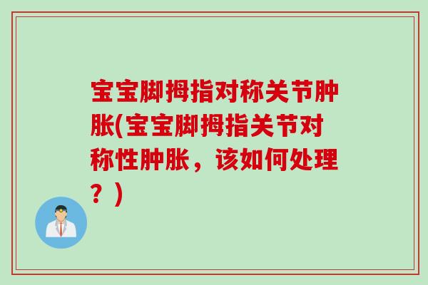宝宝脚拇指对称关节肿胀(宝宝脚拇指关节对称性肿胀，该如何处理？)