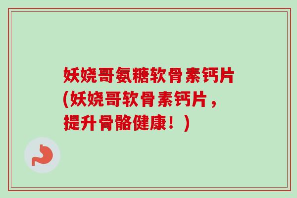 妖娆哥氨糖软骨素钙片(妖娆哥软骨素钙片，提升骨骼健康！)