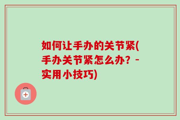 如何让手办的关节紧(手办关节紧怎么办？-实用小技巧)