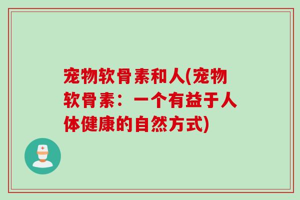宠物软骨素和人(宠物软骨素：一个有益于人体健康的自然方式)