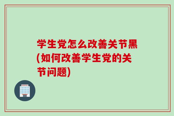 学生党怎么改善关节黑(如何改善学生党的关节问题)
