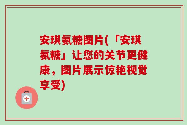 安琪氨糖图片(「安琪氨糖」让您的关节更健康，图片展示惊艳视觉享受)