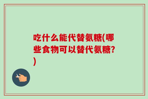吃什么能代替氨糖(哪些食物可以替代氨糖？)
