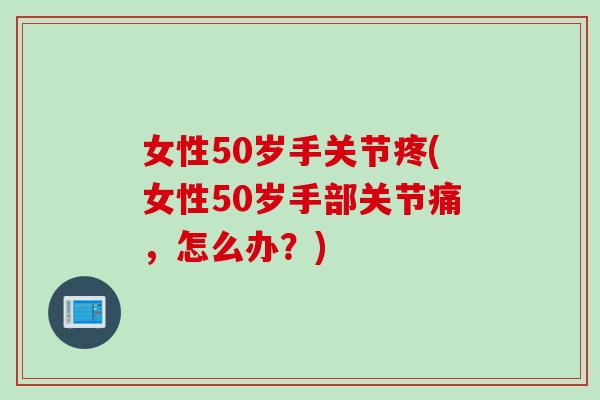 女性50岁手关节疼(女性50岁手部关节痛，怎么办？)