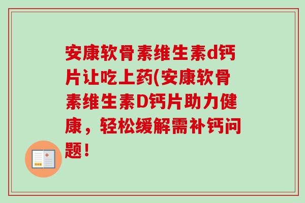 安康软骨素维生素d钙片让吃上药(安康软骨素维生素D钙片助力健康，轻松缓解需补钙问题！