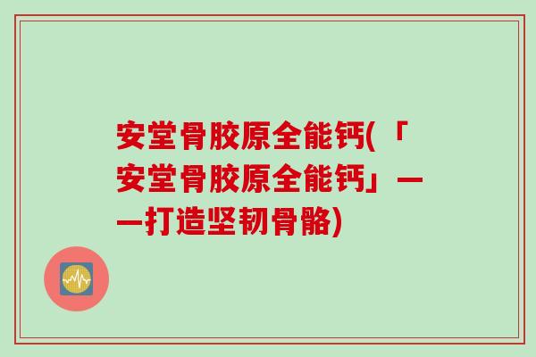 安堂骨胶原全能钙(「安堂骨胶原全能钙」——打造坚韧骨骼)