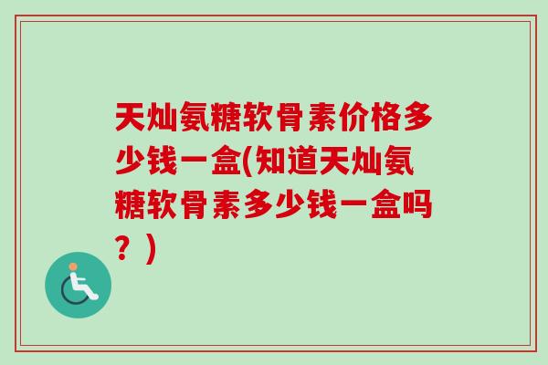 天灿氨糖软骨素价格多少钱一盒(知道天灿氨糖软骨素多少钱一盒吗？)