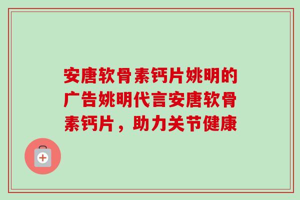 安唐软骨素钙片姚明的广告姚明代言安唐软骨素钙片，助力关节健康