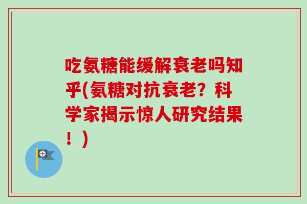 吃氨糖能缓解衰老吗知乎(氨糖对抗衰老？科学家揭示惊人研究结果！)