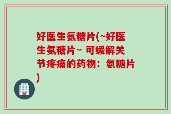 好医生氨糖片(~好医生氨糖片~ 可缓解关节疼痛的药物：氨糖片)