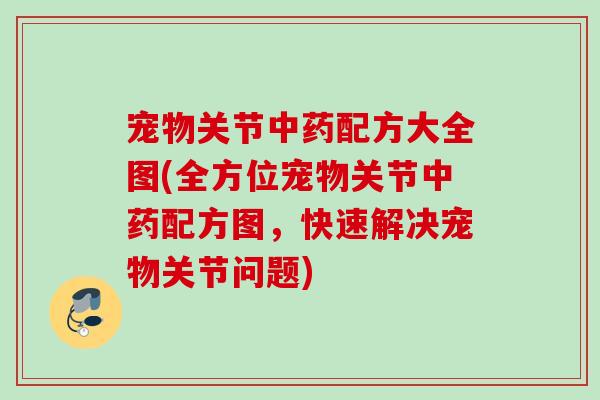 宠物关节中药配方大全图(全方位宠物关节中药配方图，快速解决宠物关节问题)