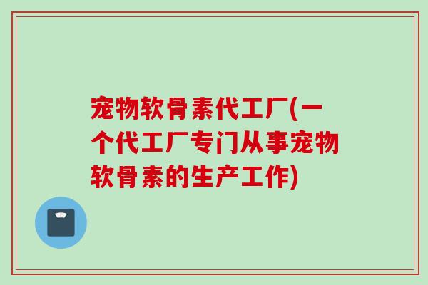 宠物软骨素代工厂(一个代工厂专门从事宠物软骨素的生产工作)