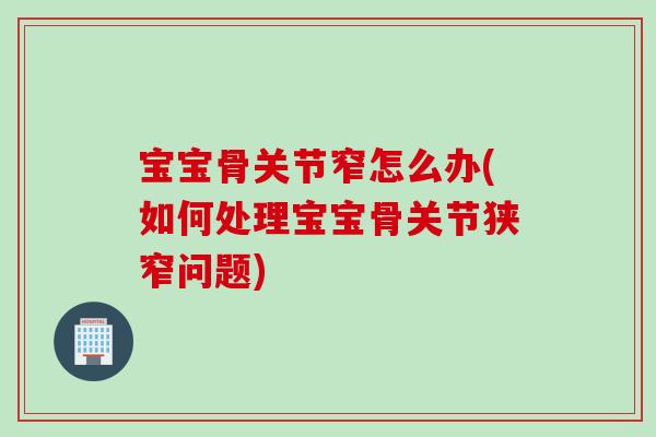 宝宝骨关节窄怎么办(如何处理宝宝骨关节狭窄问题)