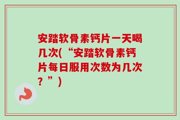 安踏软骨素钙片一天喝几次(“安踏软骨素钙片每日服用次数为几次？”)