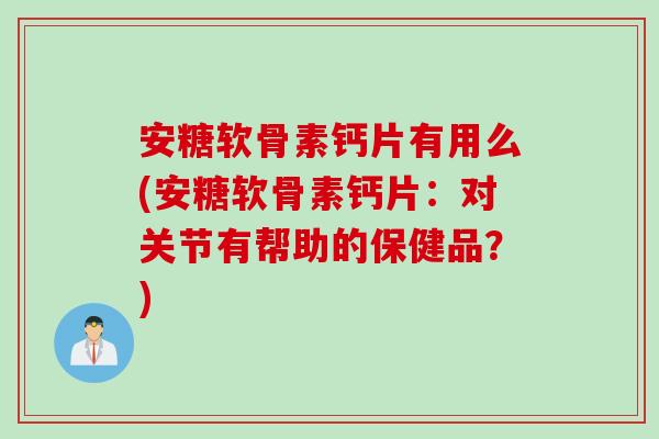 安糖软骨素钙片有用么(安糖软骨素钙片：对关节有帮助的保健品？)
