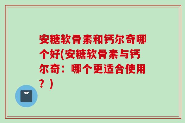 安糖软骨素和钙尔奇哪个好(安糖软骨素与钙尔奇：哪个更适合使用？)