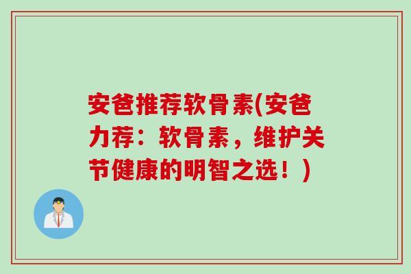 安爸推荐软骨素(安爸力荐：软骨素，维护关节健康的明智之选！)