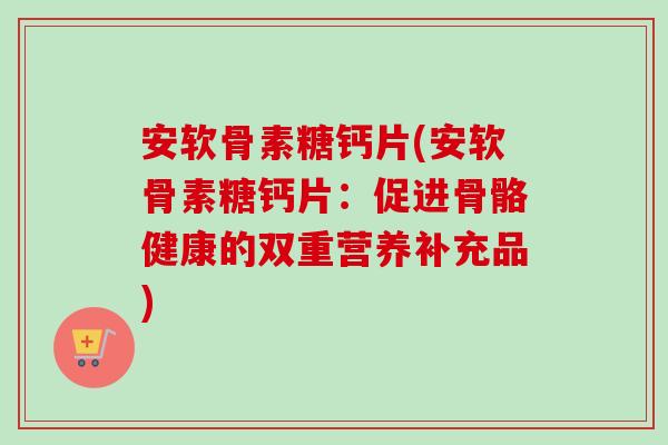 安软骨素糖钙片(安软骨素糖钙片：促进骨骼健康的双重营养补充品)