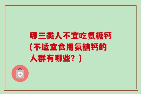 哪三类人不宜吃氨糖钙(不适宜食用氨糖钙的人群有哪些？)