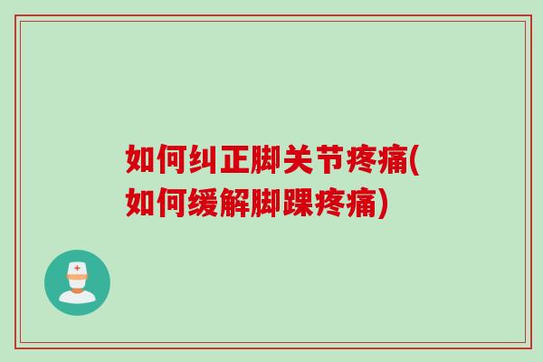 如何纠正脚关节疼痛(如何缓解脚踝疼痛)